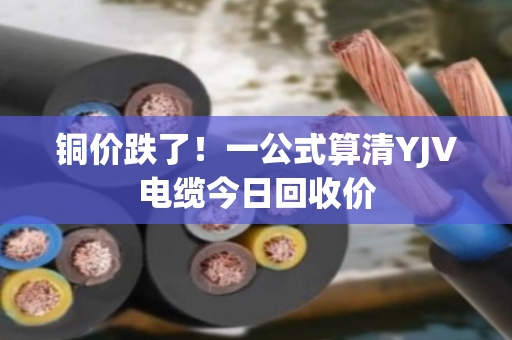 铜价跌了！一公式算清YJV电缆今日回收价