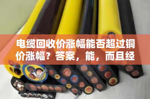 电缆回收价涨幅能否超过铜价涨幅?答案,能,而且经常能 电缆回收价涨幅能否超过铜价涨幅?答案,能,而且经常能