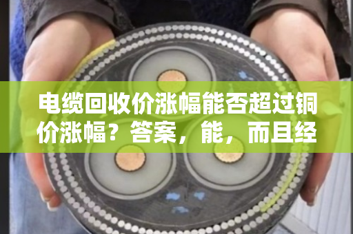 电缆回收价涨幅能否超过铜价涨幅?答案,能,而且经常能 电缆回收价涨幅能否超过铜价涨幅?答案,能,而且经常能