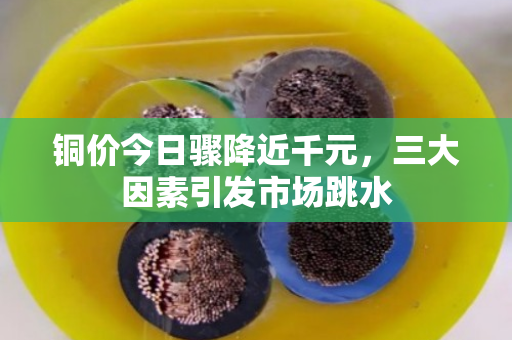 铜价今日骤降近千元,三大因素引发市场跳水 铜价今日骤降近千元,三大因素引发市场跳水