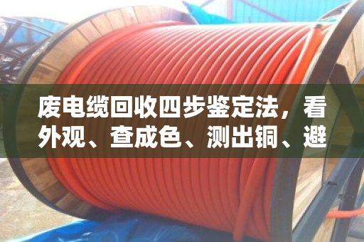 废电缆回收四步鉴定法,看外观、查成色、测出铜、避坑算价 废电缆回收四步鉴定法,看外观、查成色、测出铜、避坑算价