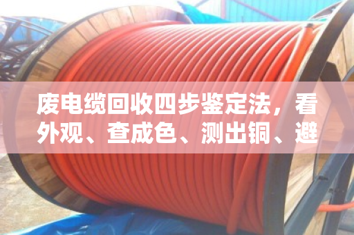 废电缆回收四步鉴定法,看外观、查成色、测出铜、避坑算价 废电缆回收四步鉴定法,看外观、查成色、测出铜、避坑算价