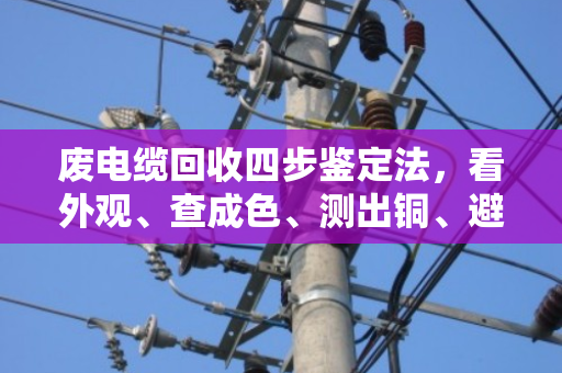 废电缆回收四步鉴定法，看外观、查成色、测出铜、避坑算价