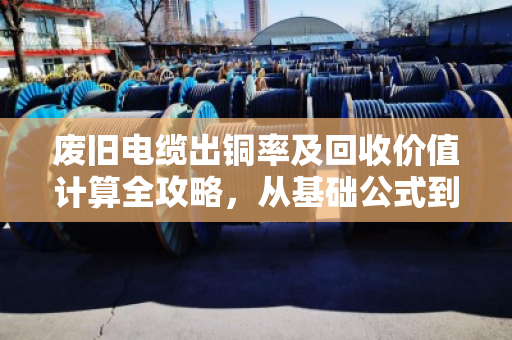 废旧电缆出铜率及回收价值计算全攻略,从基础公式到避坑技巧 废旧电缆出铜率及回收价值计算全攻略,从基础公式到避坑技巧