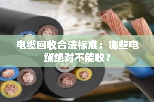 电缆回收合法标准：哪些电缆绝对不能收？