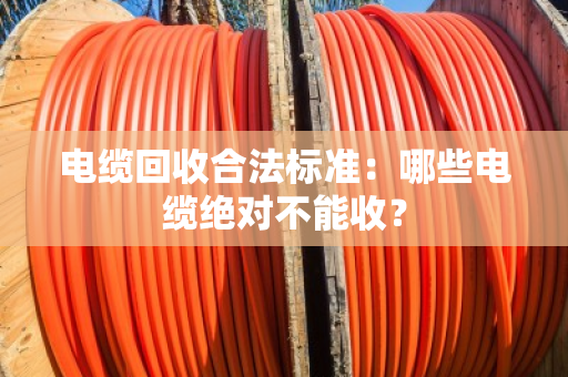电缆回收合法标准：哪些电缆绝对不能收？