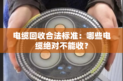 电缆回收合法标准：哪些电缆绝对不能收？