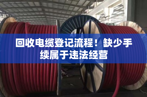 回收电缆登记流程！缺少手续属于违法经营