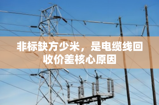 非标缺方少米,是电缆线回收价差核心原因 非标缺方少米,是电缆线回收价差核心原因