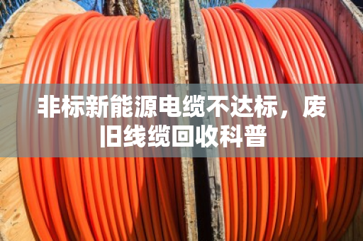非标新能源电缆不达标,废旧线缆回收科普 非标新能源电缆不达标,废旧线缆回收科普