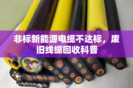 非标新能源电缆不达标，废旧线缆回收科普