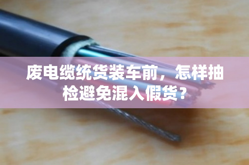 废电缆统货装车前,怎样抽检避免混入假货? 废电缆统货装车前,怎样抽检避免混入假货?