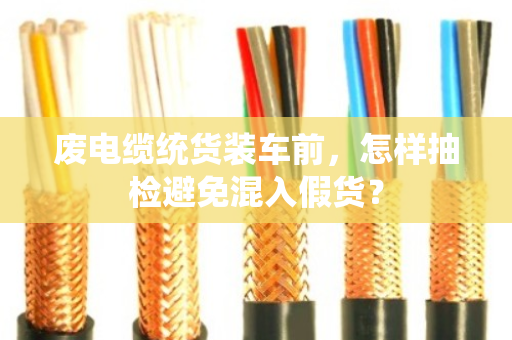 废电缆统货装车前,怎样抽检避免混入假货? 废电缆统货装车前,怎样抽检避免混入假货?