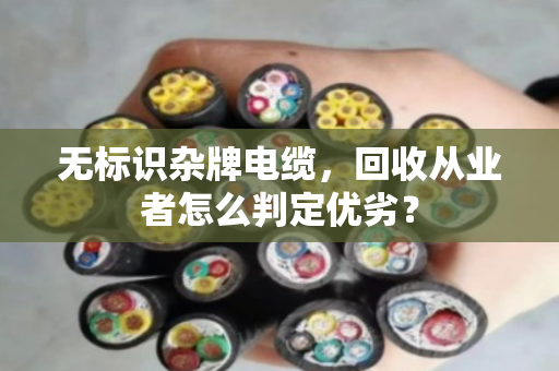 无标识杂牌电缆，回收从业者怎么判定优劣？