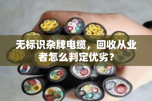 无标识杂牌电缆，回收从业者怎么判定优劣？