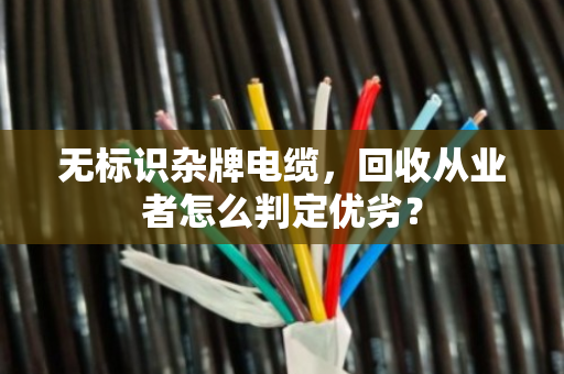 无标识杂牌电缆，回收从业者怎么判定优劣？