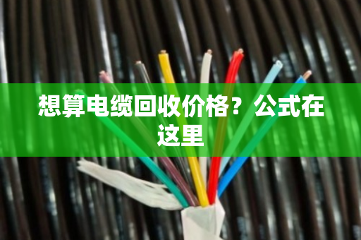 想算电缆回收价格？公式在这里