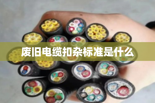 废旧电缆扣杂标准是什么