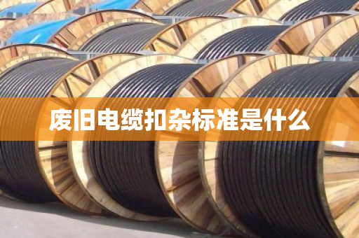 废旧电缆扣杂标准是什么
