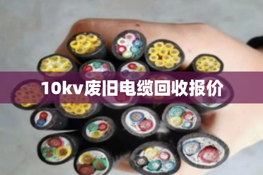 10kv废旧电缆回收报价 10kv废旧电缆回收报价