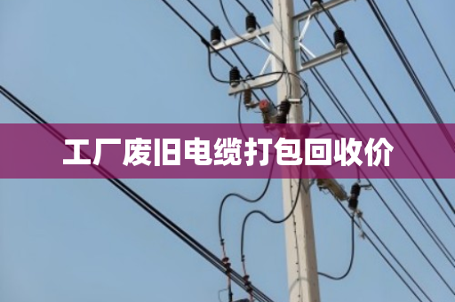 工厂废旧电缆打包回收价 工厂废旧电缆打包回收价