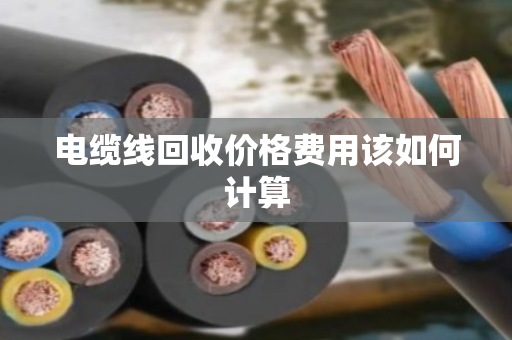 电缆线回收价格费用该如何计算
