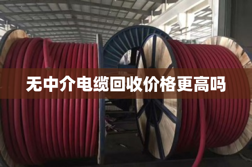 无中介电缆回收价格更高吗 无中介电缆回收价格更高吗