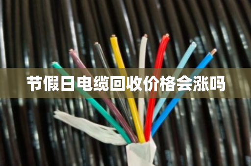 节假日电缆回收价格会涨吗 节假日电缆回收价格会涨吗