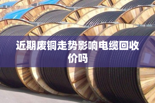 近期废铜走势影响电缆回收价吗