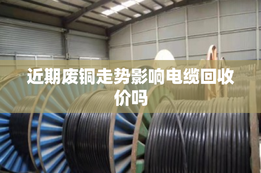 近期废铜走势影响电缆回收价吗