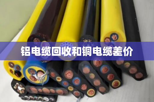 铝电缆回收和铜电缆差价 铝电缆回收和铜电缆差价