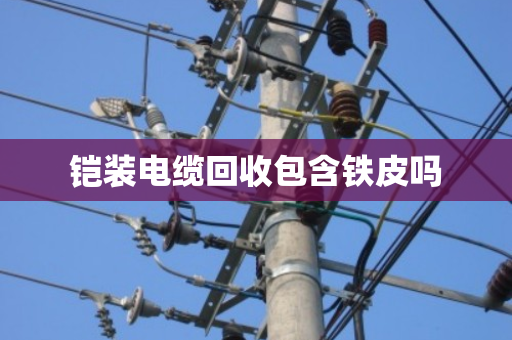 铠装电缆回收包含铁皮吗 铠装电缆回收包含铁皮吗