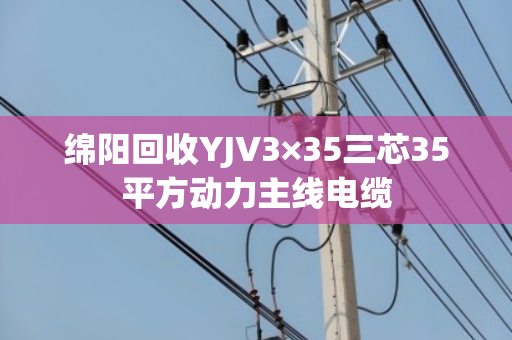 绵阳回收YJV3×35三芯35平方动力主线电缆 绵阳回收YJV3×35三芯35平方动力主线电缆