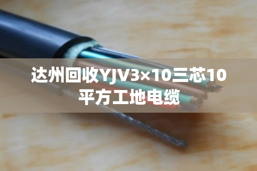 达州回收YJV3×10三芯10平方工地电缆 达州回收YJV3×10三芯10平方工地电缆