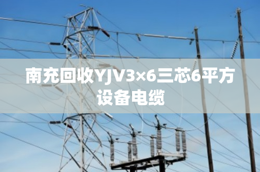 南充回收YJV3×6三芯6平方设备电缆