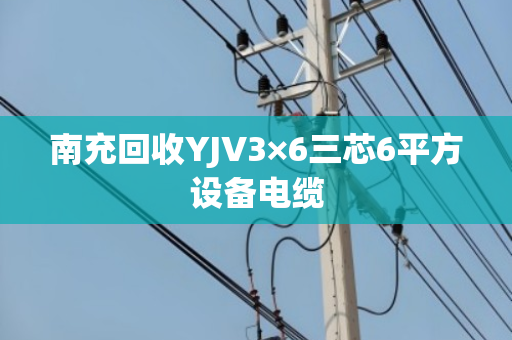 南充回收YJV3×6三芯6平方设备电缆