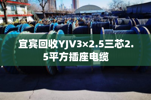 宜宾回收YJV3×2.5三芯2.5平方插座电缆 宜宾回收YJV3×2.5三芯2.5平方插座电缆