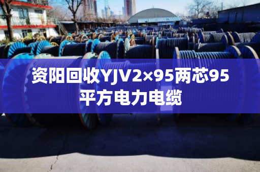 资阳回收YJV2×95两芯95平方电力电缆 资阳回收YJV2×95两芯95平方电力电缆