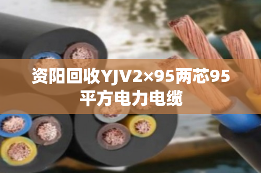 资阳回收YJV2×95两芯95平方电力电缆 资阳回收YJV2×95两芯95平方电力电缆