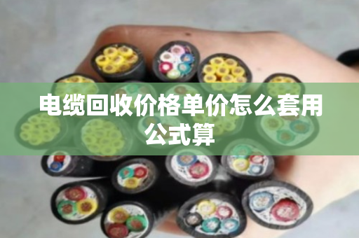 电缆回收价格单价怎么套用公式算