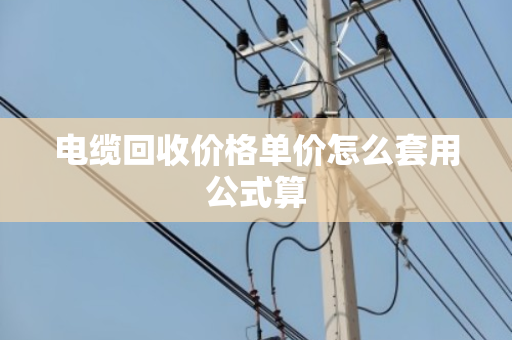 电缆回收价格单价怎么套用公式算