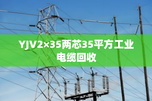 YJV2×35两芯35平方工业电缆回收 YJV2×35两芯35平方工业电缆回收