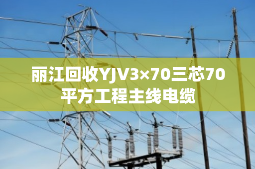 丽江回收YJV3×70三芯70平方工程主线电缆 丽江回收YJV3×70三芯70平方工程主线电缆