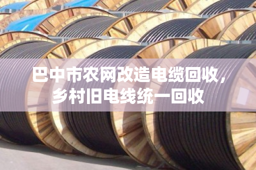 巴中市农网改造电缆回收，乡村旧电线统一回收