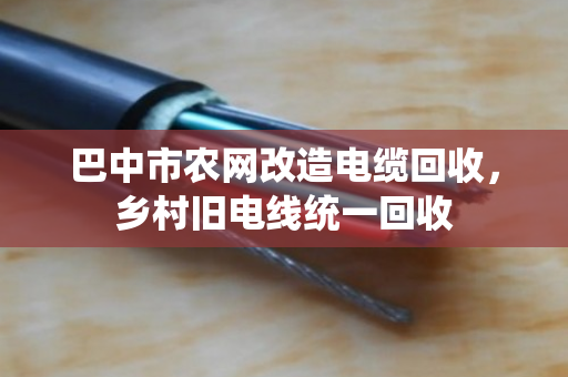 巴中市农网改造电缆回收，乡村旧电线统一回收