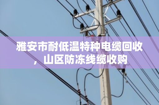 雅安市耐低温特种电缆回收，山区防冻线缆收购