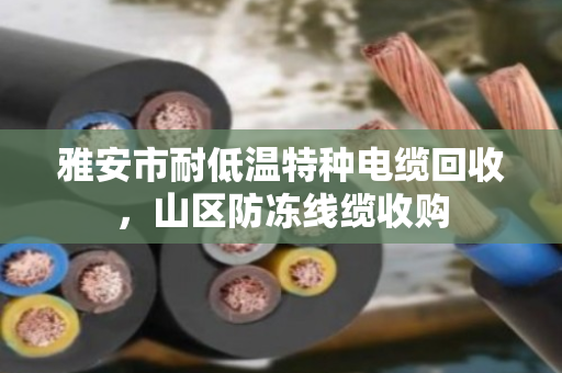 雅安市耐低温特种电缆回收，山区防冻线缆收购