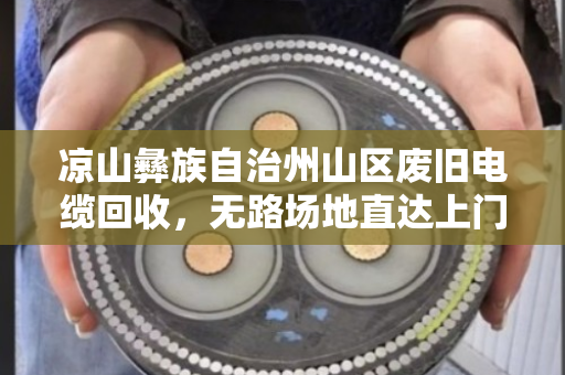 凉山彝族自治州山区废旧电缆回收,无路场地直达上门 凉山彝族自治州山区废旧电缆回收,无路场地直达上门