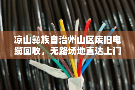 凉山彝族自治州山区废旧电缆回收,无路场地直达上门 凉山彝族自治州山区废旧电缆回收,无路场地直达上门
