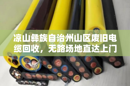 凉山彝族自治州山区废旧电缆回收,无路场地直达上门 凉山彝族自治州山区废旧电缆回收,无路场地直达上门